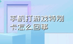 手机打游戏特别卡怎么回事