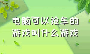 电脑可以抢车的游戏叫什么游戏