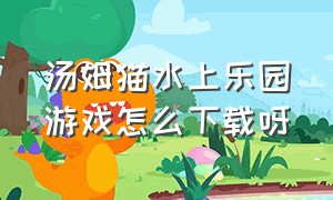 汤姆猫水上乐园游戏怎么下载呀（汤姆猫水上乐园为什么下载不到）