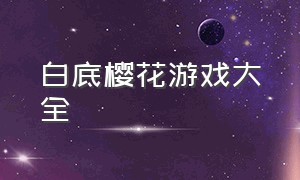 白底樱花游戏大全（樱花日系游戏）