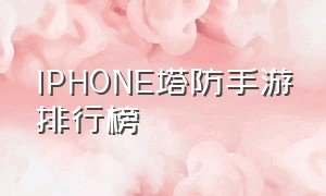 IPHONE塔防手游排行榜（苹果手机塔防手游推荐哪个）