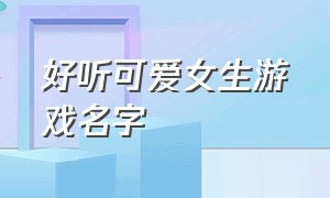 好听可爱女生游戏名字