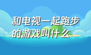 和电视一起跑步的游戏叫什么（电视游戏跑步是什么游戏）