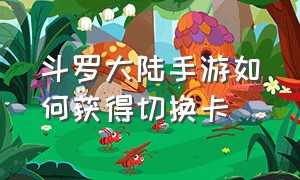 斗罗大陆手游如何获得切换卡（斗罗大陆手游新手教学兑换码）