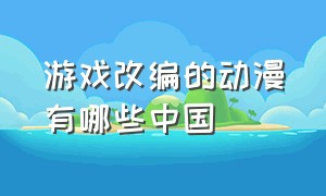 游戏改编的动漫有哪些中国（游戏改编的动漫有哪些中国作品）