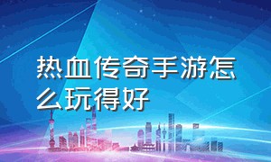 热血传奇手游怎么玩得好