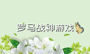 罗马战神游戏（罗马战神游戏下载不了了）