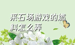 采石场游戏的燃料怎么弄