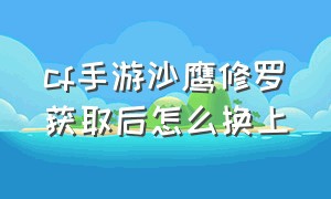 cf手游沙鹰修罗获取后怎么换上