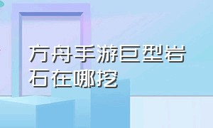 方舟手游巨型岩石在哪挖（方舟手游巨型石墙几级解锁）