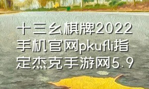 十三幺棋牌2022手机官网pkufli指定杰克手游网5.9