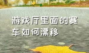 游戏厅里面的赛车如何漂移（游戏厅里的赛车游戏怎么挂挡）