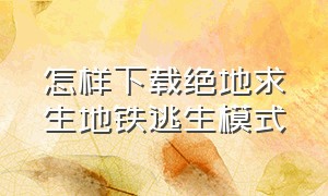 怎样下载绝地求生地铁逃生模式（绝地求生地铁逃生最新版怎么进入）