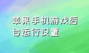 苹果手机游戏后台运行设置（苹果手机如何让游戏后台一直运行）