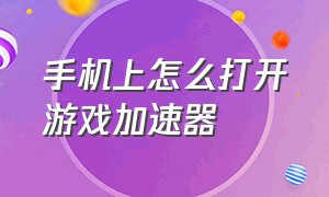 手机上怎么打开游戏加速器（手机游戏加速器的正确使用方法）