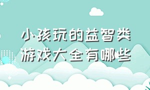 小孩玩的益智类游戏大全有哪些