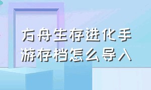 方舟生存进化手游存档怎么导入（方舟生存进化手游的存档文件位置）