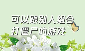 可以跟别人组合打僵尸的游戏（可以跟别人组合打僵尸的游戏软件）