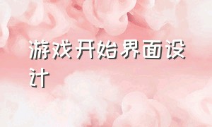 游戏开始界面设计（游戏界面设计简单亲和）