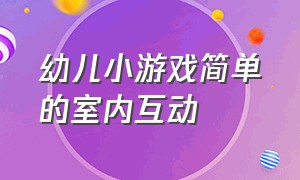 幼儿小游戏简单的室内互动（幼儿小游戏简单的室内幼儿园游戏）