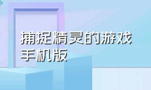 捕捉精灵的游戏手机版（抓精灵的最好游戏手机版）