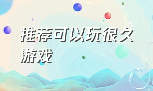 推荐可以玩很久游戏（推荐可以玩上一整天的游戏）