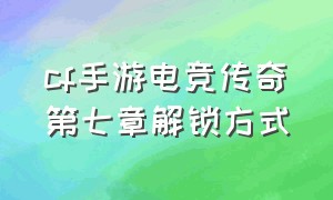 cf手游电竞传奇第七章解锁方式（cf手游电竞传奇怎么解锁第四章）