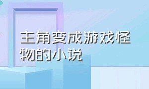 主角变成游戏怪物的小说（主角穿越游戏变成野怪的小说）