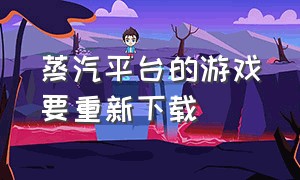 蒸汽平台的游戏要重新下载（蒸汽平台官网入口）