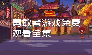 勇敢者游戏免费观看全集（勇敢者游戏免费完整普通话）