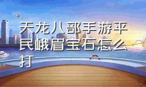 天龙八部手游平民峨眉宝石怎么打