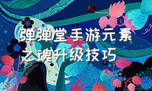 弹弹堂手游元素之魂升级技巧（弹弹堂手游飞龙之魂怎么用得流畅）