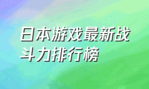 日本游戏最新战斗力排行榜（日本国内游戏排行榜最新的游戏）