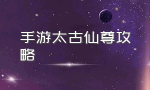 手游太古仙尊攻略