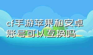 cf手游苹果和安卓账号可以互换吗