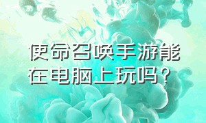 使命召唤手游能在电脑上玩吗?（最新使命召唤手游在电脑里玩）