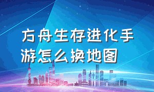 方舟生存进化手游怎么换地图