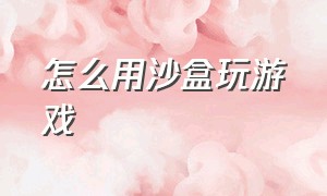 怎么用沙盒玩游戏（第一次玩沙盒类游戏怎么玩）