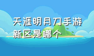 天涯明月刀手游新区是哪个（天涯明月刀手游哪个职业厉害）