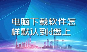 电脑下载软件怎样默认到d盘上