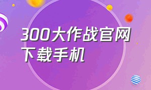 300大作战官网下载手机（300大作战苹果版）