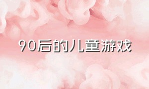 90后的儿童游戏（90后的儿童游戏叫什么）