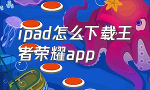 ipad怎么下载王者荣耀app