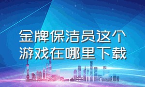 金牌保洁员这个游戏在哪里下载（小岛清洁工游戏怎么下载电脑版）