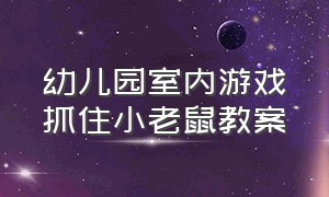 幼儿园室内游戏抓住小老鼠教案