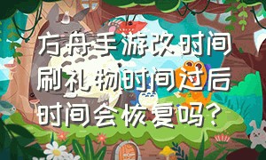 方舟手游改时间刷礼物时间过后时间会恢复吗?（方舟手游礼物时间错乱怎么改回来）