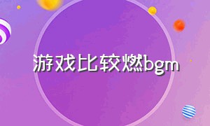 游戏比较燃bgm（游戏超燃bgm热血沸腾）