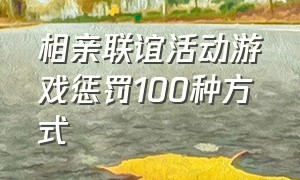 相亲联谊活动游戏惩罚100种方式