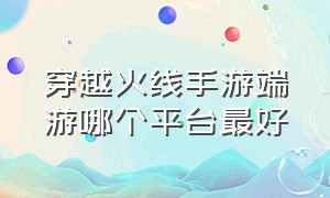 穿越火线手游端游哪个平台最好