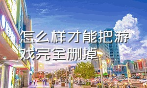 怎么样才能把游戏完全删掉